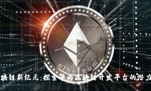 畅游区块链新纪元：探索华为区块链开发平台的潜力与应用