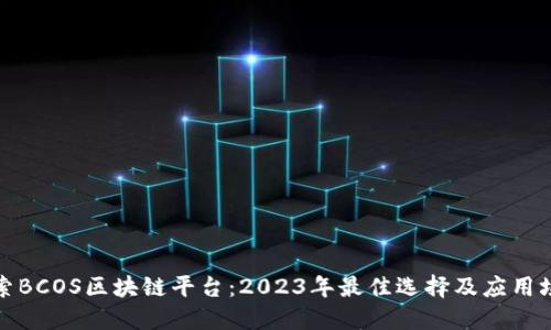 探索BCOS区块链平台：2023年最佳选择及应用场景
