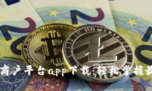 云南区块链商户平台app下载：轻松掌握最新商业动态