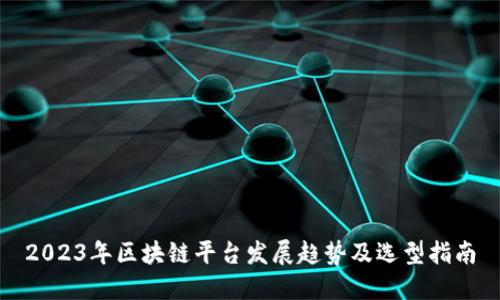 2023年区块链平台发展趋势及选型指南