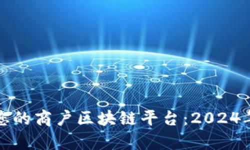 如何选择适合您的商户区块链平台：2024年最新热点分析