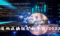 如何选择合适的区块链矿机平台：2023年最新指南