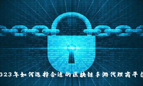 2023年如何选择合适的区块链手游代理商平台？