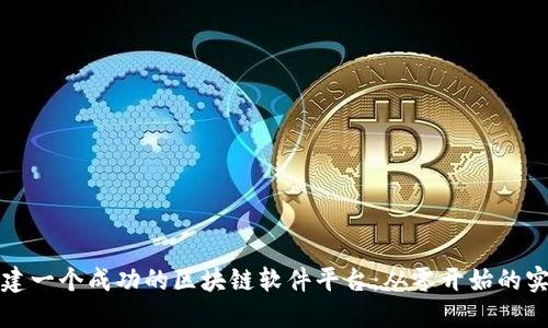 如何构建一个成功的区块链软件平台：从零开始的实用指南