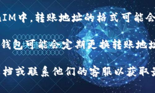 TokenIM 2.0的转账地址通常是固定的，用户在注册后会获得一个唯一的地址，用于接收数字货币转账。然而，需要注意的是：

1. **底层区块链变化**：如果TokenIM平台或相关资产的底层区块链发生变化，转账地址可能会相应更新。

2. **TokenIM版本更新**：在不同版本的TokenIM中，转账地址的格式可能会发生改变。

3. **安全和隐私因素**：为了安全或隐私，某些钱包可能会定期更换转账地址。

为确保信息的准确性，请参考TokenIM的官方文档或联系他们的客服以获取最新的指引和帮助。