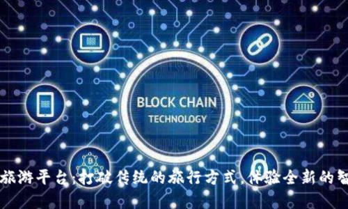 贵州区块链旅游平台：打破传统的旅行方式，体验全新的智慧旅游生活
