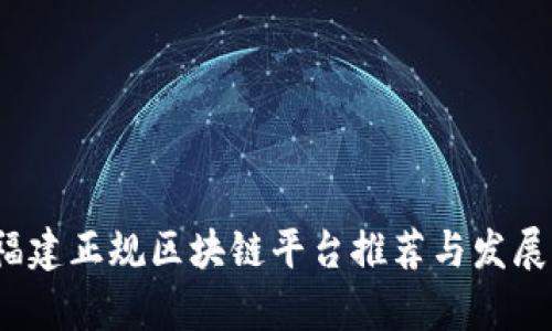 2023年福建正规区块链平台推荐与发展动态分析