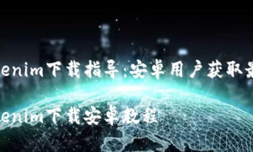 最新Tokenim下载指导：安卓用户获取最佳体验

最新Tokenim下载安卓教程